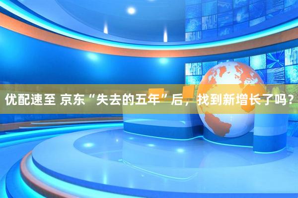 优配速至 京东“失去的五年”后，找到新增长了吗？