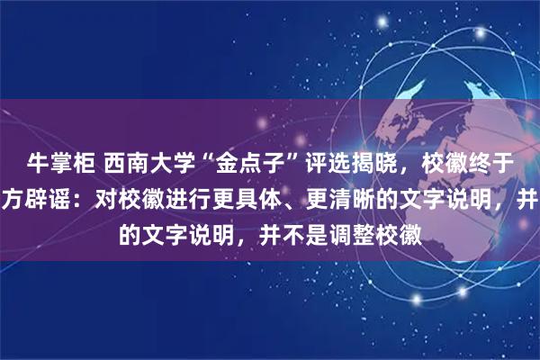 牛掌柜 西南大学“金点子”评选揭晓，校徽终于要调整了？校方辟谣：对校徽进行更具体、更清晰的文字说明，并不是调整校徽