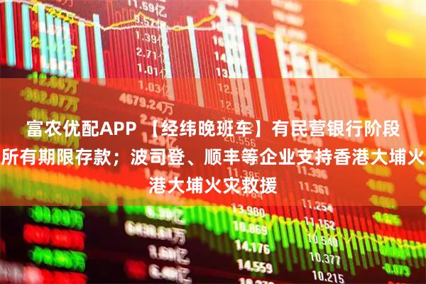 富农优配APP 【经纬晚班车】有民营银行阶段性停售所有期限存款；波司登、顺丰等企业支持香港大埔火灾救援