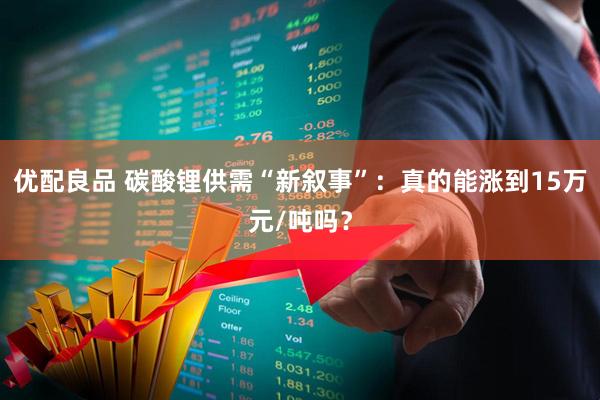 优配良品 碳酸锂供需“新叙事”：真的能涨到15万元/吨吗？