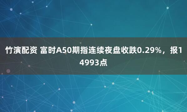 竹演配资 富时A50期指连续夜盘收跌0.29%，报14993点