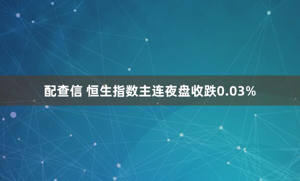配查信 恒生指数主连夜盘收跌0.03%