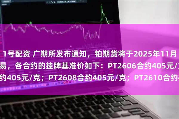 1号配资 广期所发布通知，铂期货将于2025年11月27日（星期四）上市交易，各合约的挂牌基准价如下：PT2606合约405元/克；PT2608合约405元/克；PT2610合约405元/克