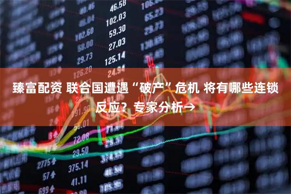 臻富配资 联合国遭遇“破产”危机 将有哪些连锁反应？专家分析→