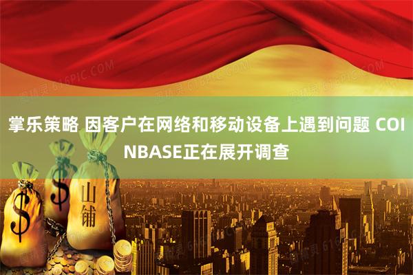 掌乐策略 因客户在网络和移动设备上遇到问题 COINBASE正在展开调查