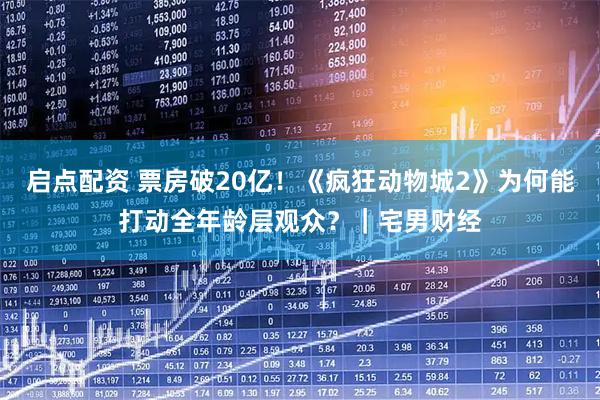 启点配资 票房破20亿！《疯狂动物城2》为何能打动全年龄层观众？｜宅男财经