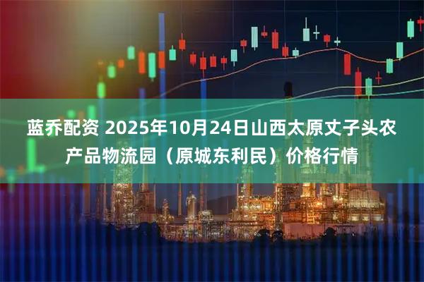 蓝乔配资 2025年10月24日山西太原丈子头农产品物流园（原城东利民）价格行情
