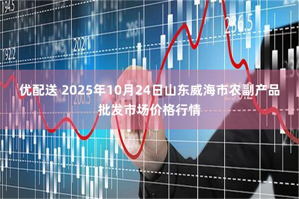 优配送 2025年10月24日山东威海市农副产品批发市场价格行情