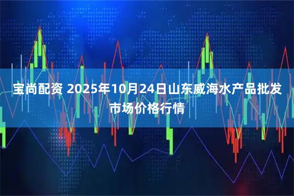 宝尚配资 2025年10月24日山东威海水产品批发市场价格行情