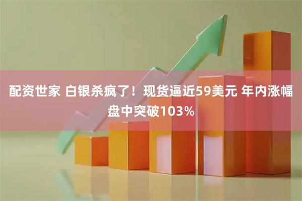 配资世家 白银杀疯了！现货逼近59美元 年内涨幅盘中突破103%