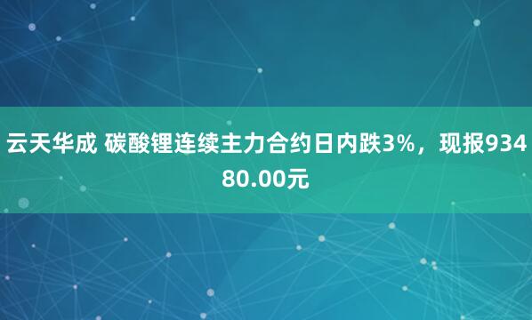 云天华成 碳酸锂连续主力合约日内跌3%，现报93480.00元