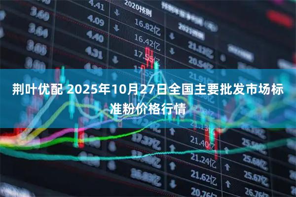 荆叶优配 2025年10月27日全国主要批发市场标准粉价格行情