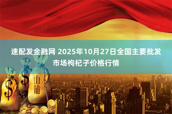速配发金融网 2025年10月27日全国主要批发市场枸杞子价格行情