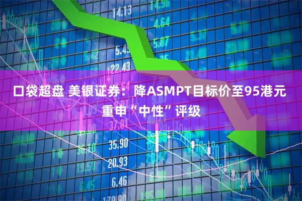 口袋超盘 美银证券：降ASMPT目标价至95港元 重申“中性”评级