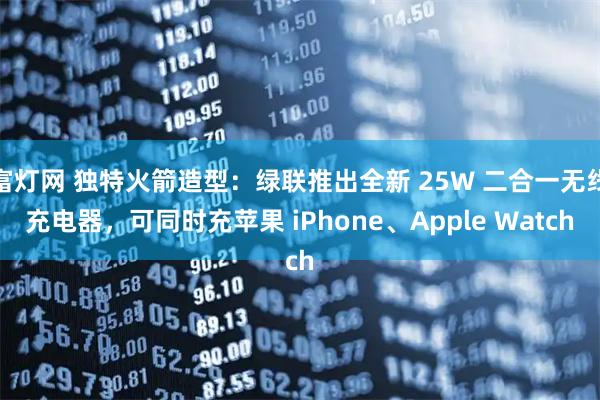 富灯网 独特火箭造型：绿联推出全新 25W 二合一无线充电器，可同时充苹果 iPhone、Apple Watch