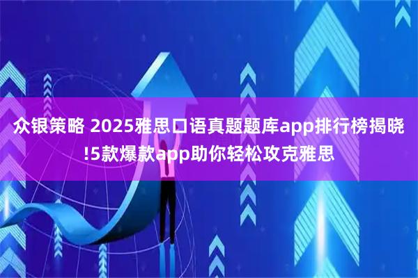众银策略 2025雅思口语真题题库app排行榜揭晓!5款爆款app助你轻松攻克雅思