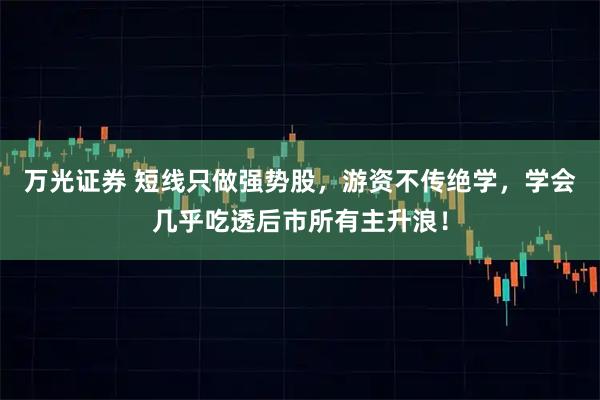 万光证券 短线只做强势股，游资不传绝学，学会几乎吃透后市所有主升浪！