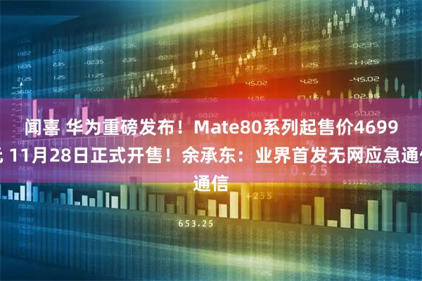 闻喜 华为重磅发布！Mate80系列起售价4699元 11月28日正式开售！余承东：业界首发无网应急通信
