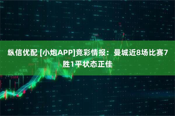 纵信优配 [小炮APP]竞彩情报：曼城近8场比赛7胜1平状态正佳