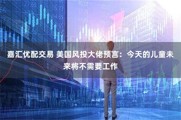 嘉汇优配交易 美国风投大佬预言：今天的儿童未来将不需要工作