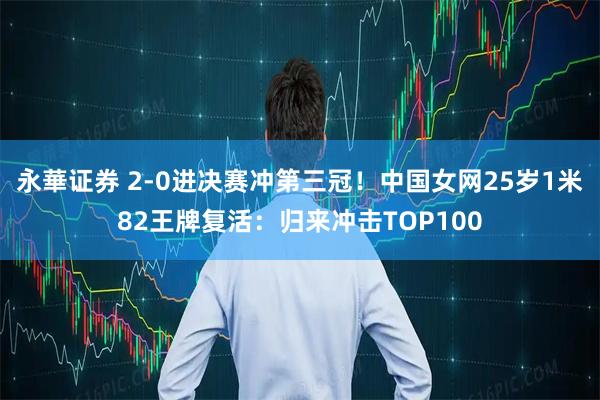 永華证券 2-0进决赛冲第三冠！中国女网25岁1米82王牌复活：归来冲击TOP100
