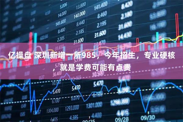 亿操盘 深圳新增一所985，今年招生，专业硬核，就是学费可能有点贵